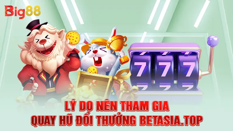 Lý do nên tham gia quay hũ đổi thưởng Betasia.top