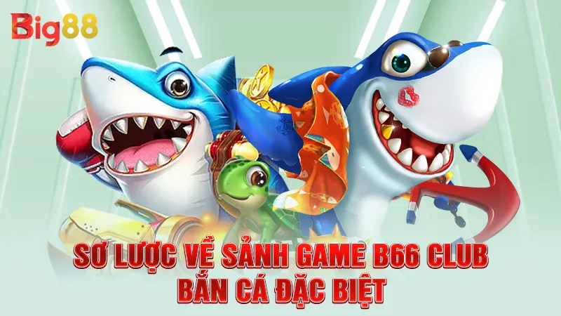B66 Club Bắn Cá - Chơi Hay Nhận Ngay Quà Lớn 1 Sơ lược về sảnh game B66 Club bắn cá đặc biệt